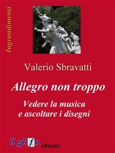 Allegro non troppo. Vedere la musica e ascoltare i disegni - Valerio Sbravatti