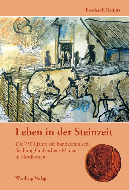 Leben in der Steinzeit. Die 7500 Jahre alte bandkeramische Siedlung Gudensberg-Maden in Nordhessen - Eberhardt Kettlitz