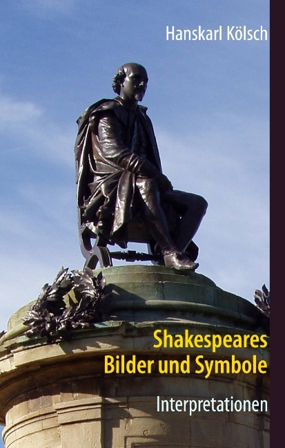 Shakespeares Bilder und Symbole - Tragödien, Komödien, Historien - Interpretationen -Romeo und Julia - Sommernachtstraum - Was ihr wollt - Kaufmann von Venedig - Hamlet - Othello - Lear - Macbeth - Richard - Antonius und Kleopatra - Sturm - Hanskarl Kölsch