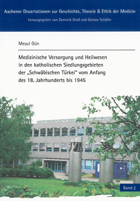 Medizinische Versorgung und Heilwesen in den katholischen Siedlungsgebieten der "Schwäbischen Türkei" vom Anfang des 18. Jahrhunderts bis 1945: Ein Beitrag zu einer "donauschwäbischen" Medizingeschichte - Gün Mesut