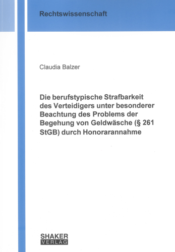 Die berufstypische Strafbarkeit des Verteidigers unter besonderer Beachtung des Problems der Begehung von Geldwäsche (§ 261 StGB) durch Honorarannahme - Claudia Balzer