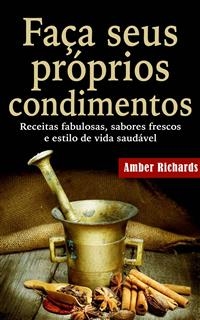 Faça seus próprios condimentos - Receitas fabulosas, sabores frescos e estilo de vida saudável -  Amber Richards