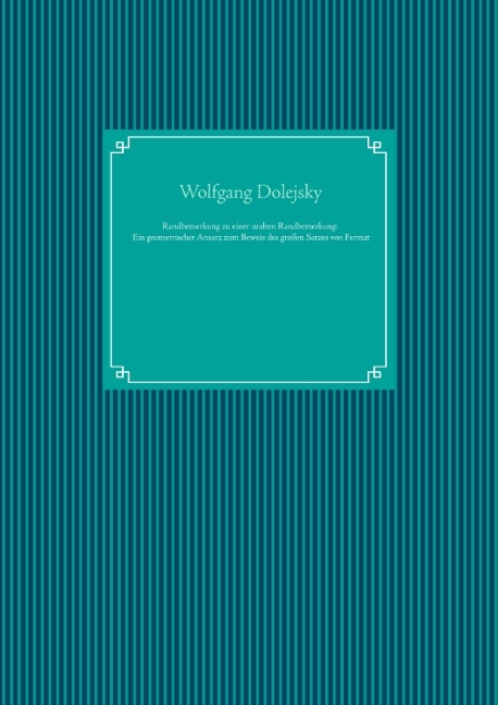 Randbemerkung zu einer uralten Randbemerkung: Ein geometrischer Ansatz zum Beweis des großen Satzes von Fermat - Wolfgang Dolejsky