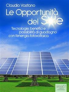 Le Opportunità del Sole. Tecnologie, benefici e possibilità di guadagno con l'energia fotovoltaica - Claudio Vastano