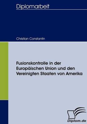 Fusionskontrolle in der Europäischen Union und den Vereinigten Staaten von Amerika - Christian Constantin