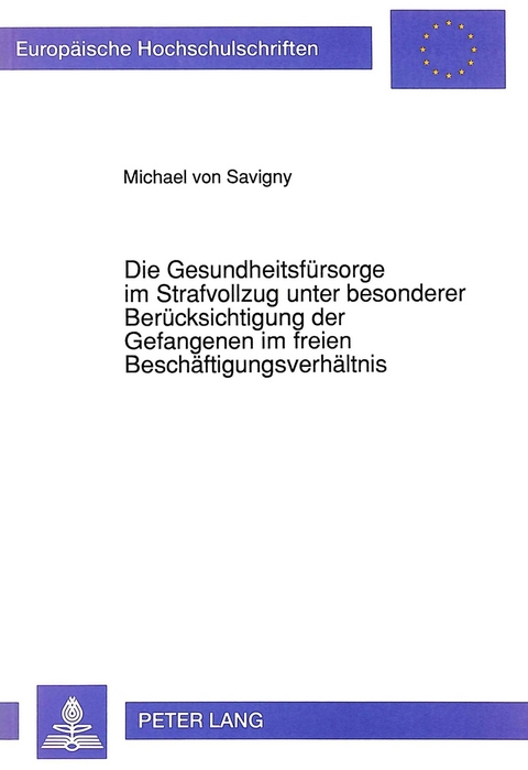 Die Gesundheitsfürsorge im Strafvollzug unter besonderer Berücksichtigung der Gefangenen im freien Beschäftigungsverhältnis - Michael v. Savigny