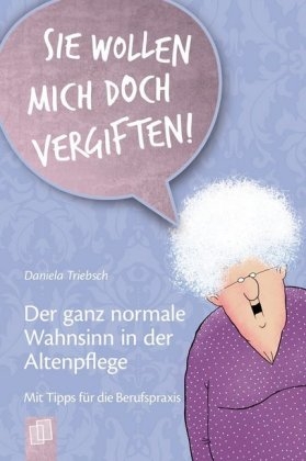 "Sie wollen mich doch vergiften!" Der ganz normale Wahnsinn in der Altenpflege - Daniela Triebsch