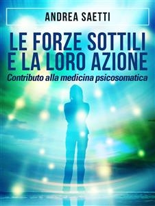 Le Forze Sottili e la loro Azione - Contributo alla medicina psicosomatica - Andrea Saetti
