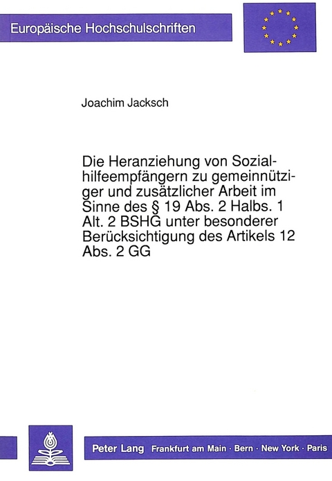 Die Heranziehung von Sozialhilfeempfängern zu gemeinnütziger und zusätzlicher Arbeit im Sinne des 19 Abs. 2 Halbs. 1 Alt. 2 BSHG unter besonderer Berücksichtigung des Artikels 12 Abs. 2 GG - Joachim Jacksch