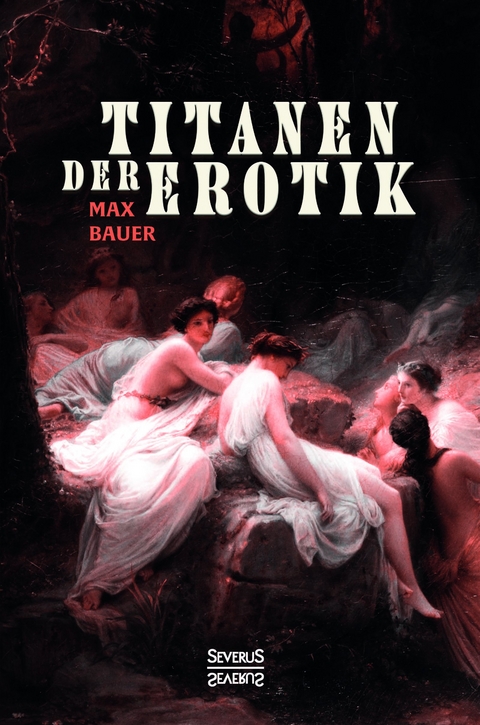 Titanen der Erotik. Biografien aus der Sittengeschichte aller Zeiten und Völker - Max Bauer