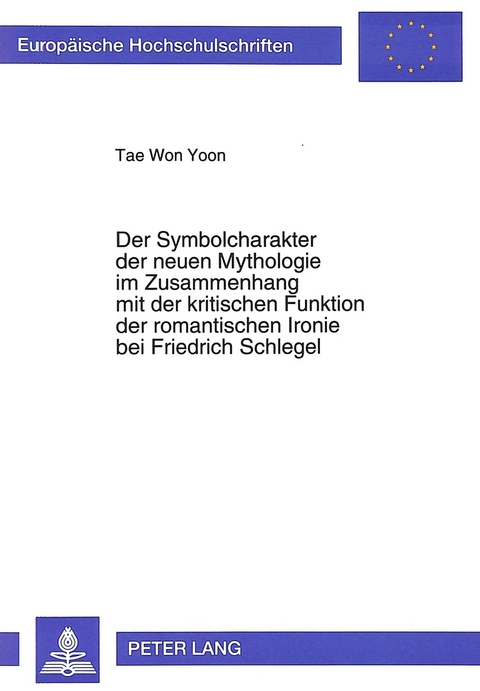 Der Symbolcharakter der neuen Mythologie im Zusammenhang mit der kritischen Funktion der romantischen Ironie bei Friedrich Schlegel - Tae Won Yoon