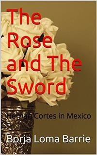 Rose and the Sword. Hernan Cortes in Mexico -  Borja Loma Barrie