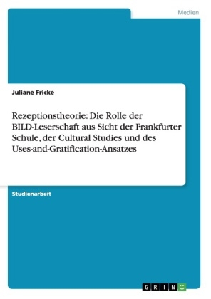 Rezeptionstheorie: Die Rolle der BILD-Leserschaft aus Sicht der Frankfurter Schule, der Cultural Studies und des Uses-and-Gratification-Ansatzes - Juliane Fricke