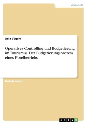 Operatives Controlling und Budgetierung im Tourismus. Der Budgetierungsprozess eines Hotelbetriebs - Julia VÃ¶gele