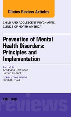 Prevention of Mental Health Disorders: Principles and Implementation, An Issue of Child and Adolescent Psychiatric Clinics of North America - Aradhana Bela Sood, Jim Hudziak