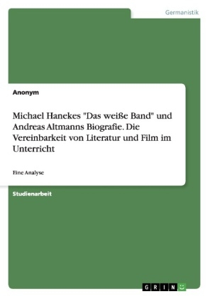 Michael Hanekes "Das weiÃe Band" und Andreas Altmanns Biografie. Die Vereinbarkeit von Literatur und Film im Unterricht -  Anonym