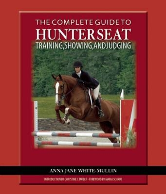 The Complete Guide to Hunter Seat Training, Showing, and Judging - Anna Jane White-Mullin