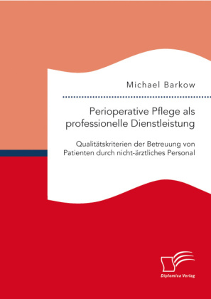 Perioperative Pflege als professionelle Dienstleistung: Qualitätskriterien der Betreuung von Patienten durch nicht-ärztliches Personal - Michael Barkow