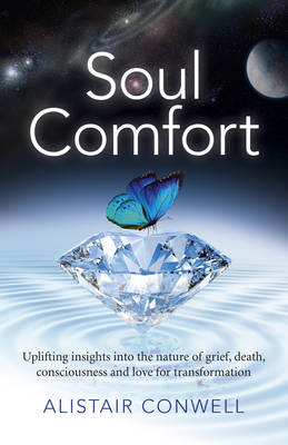 Soul Comfort – Uplifting insights into the nature of grief, death, consciousness and love for transformation - Alistair Conwell