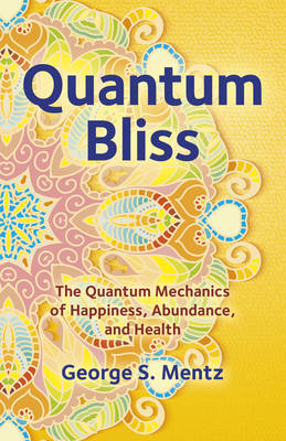 Quantum Bliss – The Quantum Mechanics of Happiness, Abundance, and Health - George S. Mentz