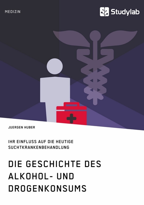 Die Geschichte des Alkohol- und Drogenkonsums und ihr Einfluss auf die heutige Suchtkrankenbehandlung - Juergen Huber