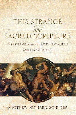 This Strange and Sacred Scripture – Wrestling with the Old Testament and Its Oddities - Matthew Richard Schlimm