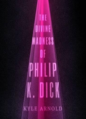 The Divine Madness of Philip K. Dick - Kyle Arnold