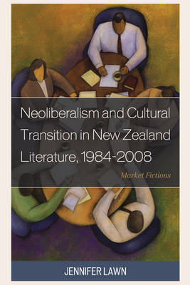 Neoliberalism and Cultural Transition in New Zealand Literature, 1984-2008 - Jennifer Lawn