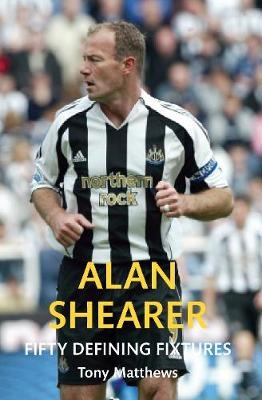 Alan Shearer Fifty Defining Fixtures - Tony Matthews
