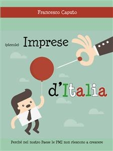 (Piccole) imprese d'Italia. Perché nel nostro Paese le PMI non riescono a crescere - Francesco Caputo