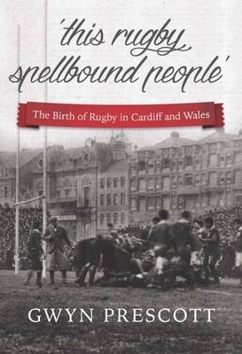 The Birth of Rugby in Cardiff and Wales - Gwyn Prescott