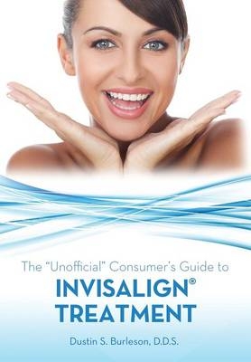 The Unofficial Consumer's Guide to Invisalign Treatment - Dustin S Burleson