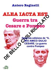 Alea iacta est. Guerra tra Cesare e Pompeo. De bello civili riciclato - Antero Reginelli