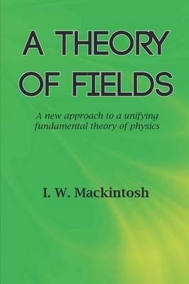 A Theory of Fields - I. W. Mackintosh