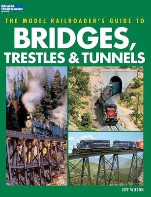 Model Railroader's Guide to Bridges, Trestles & Tunnels - Jeff Wilson