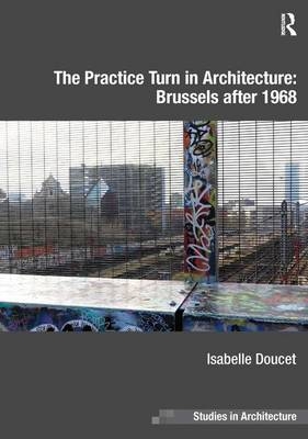 The Practice Turn in Architecture: Brussels after 1968 - Isabelle Doucet