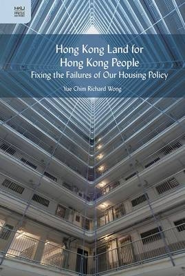 Hong Kong Land for Hong Kong People – Fixing the Failures of Our Housing Policy - Yue–chim Richar Wong