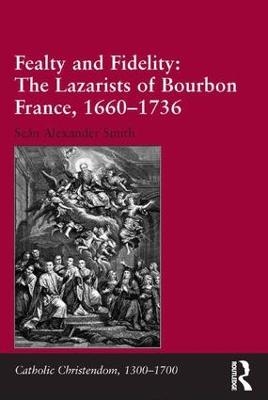 Fealty and Fidelity: The Lazarists of Bourbon France, 1660-1736 - Seán Alexander Smith