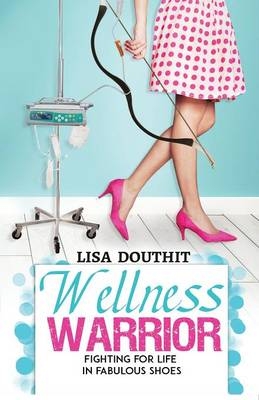 Wellness Warrior - Fighting for Life in Fabulous Shoes - Lisa Douthit