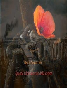 Quando i fiori nascono dalle catene - Marco Nonsorride