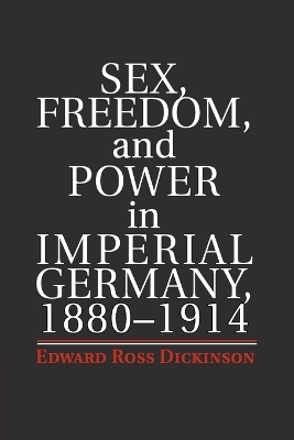 Sex, Freedom, and Power in Imperial Germany, 1880–1914 - Edward Ross Dickinson