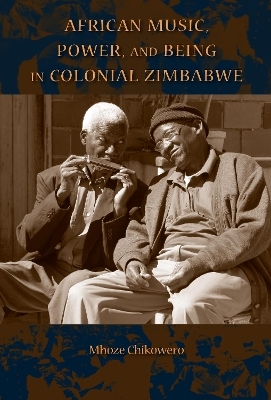 African Music, Power, and Being in Colonial Zimbabwe - Mhoze Chikowero