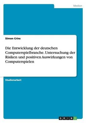 Die Entwicklung der deutschen Computerspielbranche. Untersuchung der Risiken und positiven Auswirkungen von Computerspielen - Simon Crins