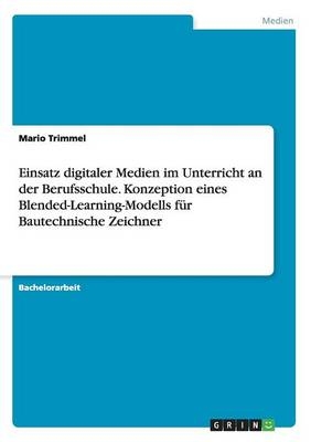 Einsatz digitaler Medien im Unterricht an der Berufsschule. Konzeption eines Blended-Learning-Modells fÃ¼r Bautechnische Zeichner - Mario Trimmel