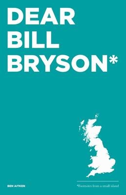 Dear Bill Bryson: Footnotes from a Small Island - Ben Aitken