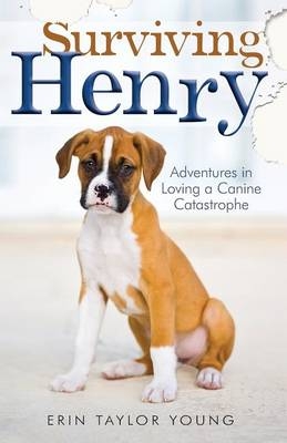 Surviving Henry – Adventures in Loving a Canine Catastrophe - Erin Taylor Young