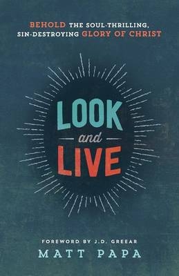 Look and Live – Behold the Soul–Thrilling, Sin–Destroying Glory of Christ - Matt Papa, J.D. Greear