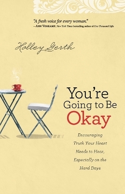You`re Going to Be Okay – Encouraging Truth Your Heart Needs to Hear, Especially on the Hard Days - Holley Gerth