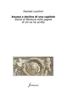 Ascesa e declino di una capitale. Storia di Mantova nelle pagine di chi ne ha scritto - Daniele Lucchini