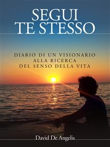 Segui Te Stesso - Diario di un visionario alla ricerca del senso della vita - David De Angelis